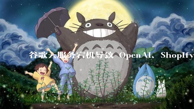 谷歌云服务宕机导致 OpenAI、Shopify 等服务中断，此次宕机的具体技术原因是什么？