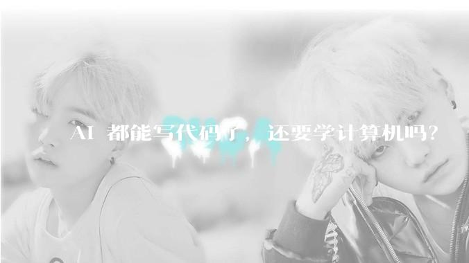 AI 都能写代码了，还要学计算机吗？